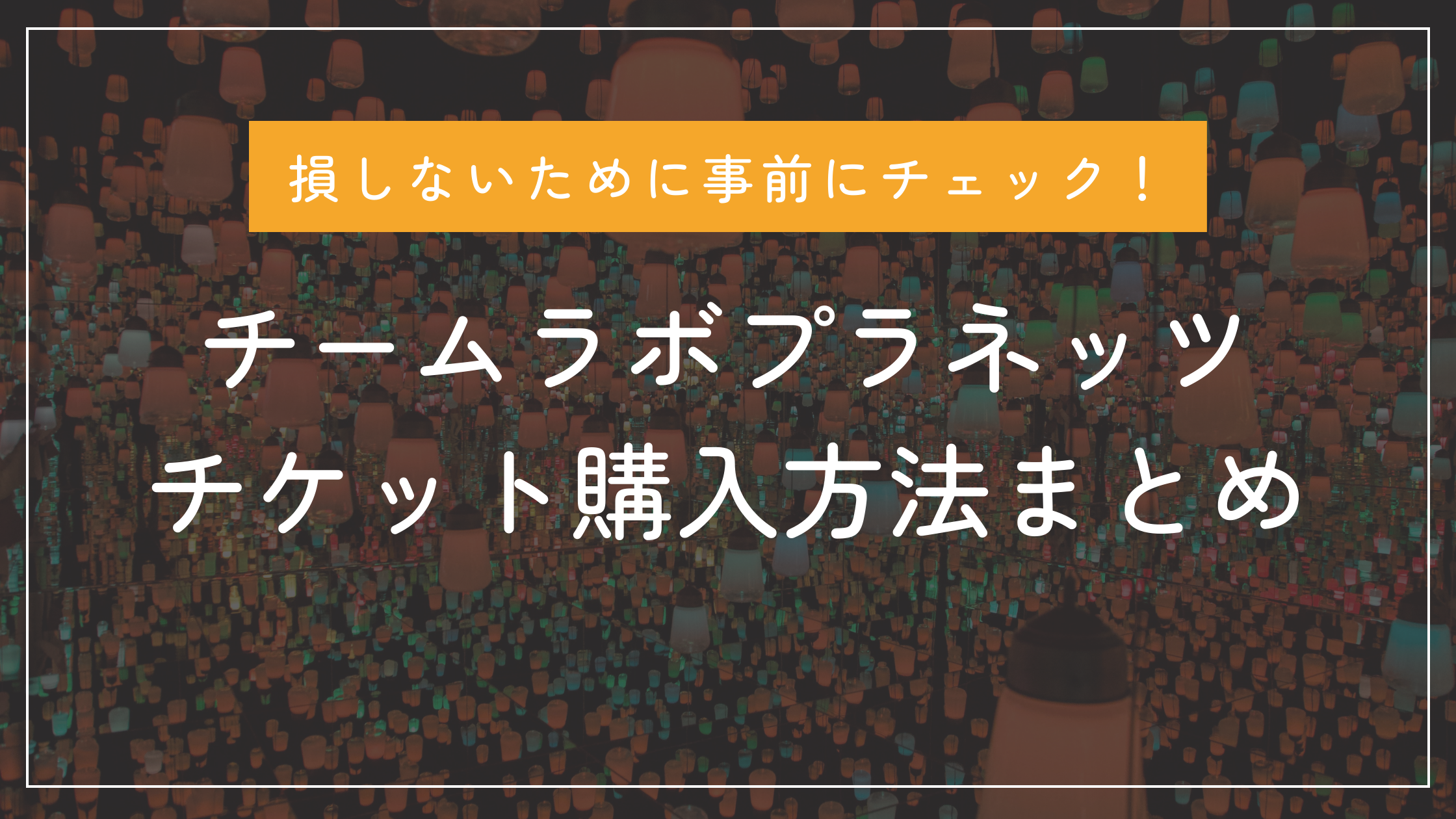 損しないためにチェック！チームラボプラネッツのチケットどこで買うのがお得？購入方法まとめ -